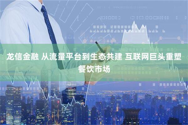 龙信金融 从流量平台到生态共建 互联网巨头重塑餐饮市场