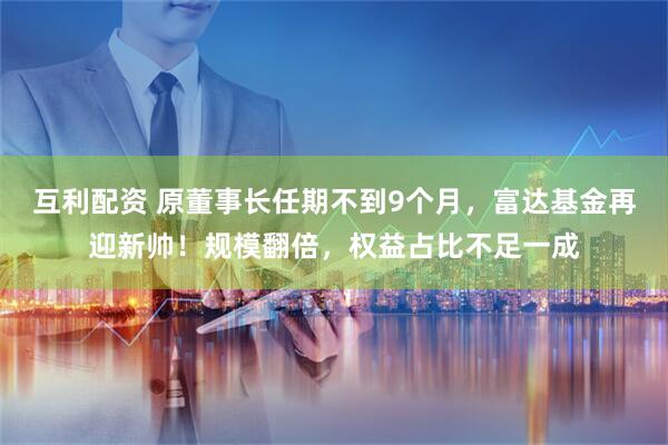 互利配资 原董事长任期不到9个月，富达基金再迎新帅！规模翻倍，权益占比不足一成